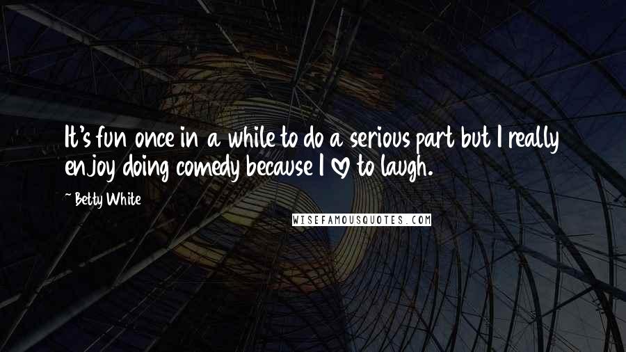 Betty White Quotes: It's fun once in a while to do a serious part but I really enjoy doing comedy because I love to laugh.