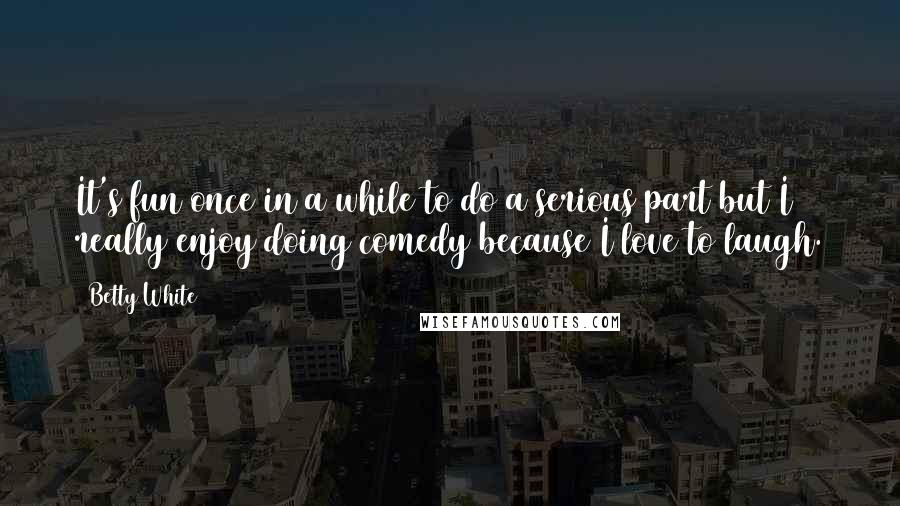 Betty White Quotes: It's fun once in a while to do a serious part but I really enjoy doing comedy because I love to laugh.