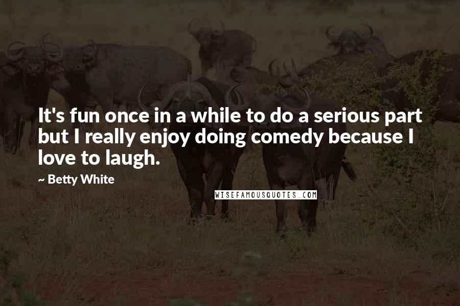 Betty White Quotes: It's fun once in a while to do a serious part but I really enjoy doing comedy because I love to laugh.