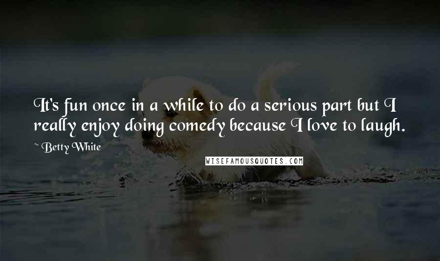 Betty White Quotes: It's fun once in a while to do a serious part but I really enjoy doing comedy because I love to laugh.