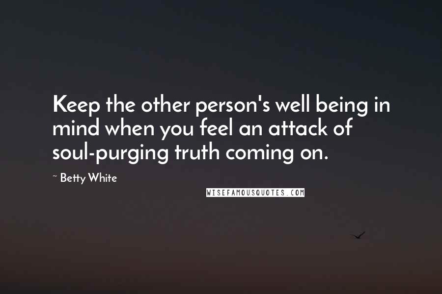 Betty White Quotes: Keep the other person's well being in mind when you feel an attack of soul-purging truth coming on.