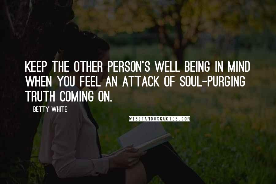 Betty White Quotes: Keep the other person's well being in mind when you feel an attack of soul-purging truth coming on.