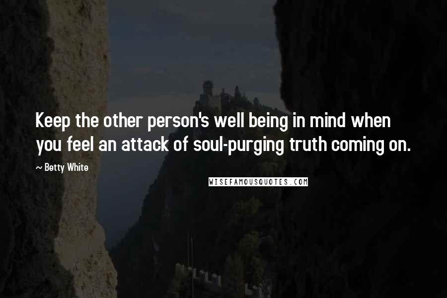 Betty White Quotes: Keep the other person's well being in mind when you feel an attack of soul-purging truth coming on.