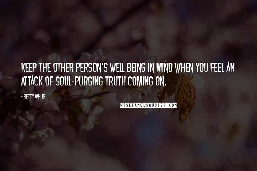 Betty White Quotes: Keep the other person's well being in mind when you feel an attack of soul-purging truth coming on.