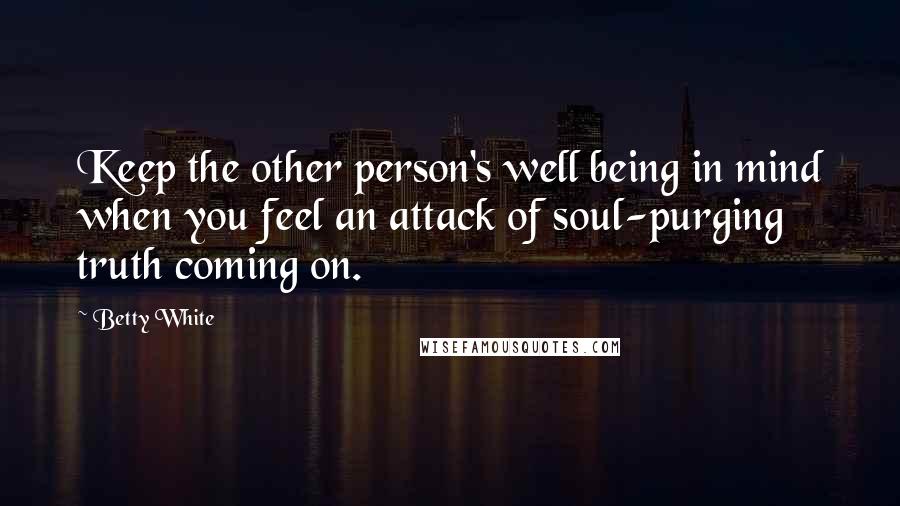 Betty White Quotes: Keep the other person's well being in mind when you feel an attack of soul-purging truth coming on.