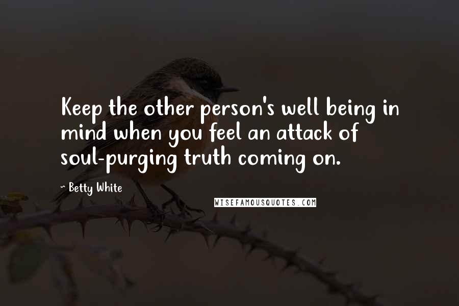 Betty White Quotes: Keep the other person's well being in mind when you feel an attack of soul-purging truth coming on.