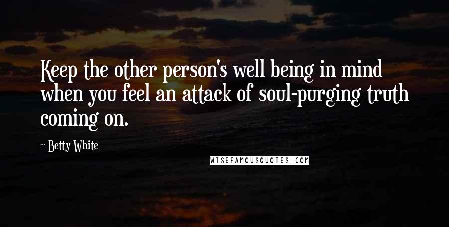 Betty White Quotes: Keep the other person's well being in mind when you feel an attack of soul-purging truth coming on.