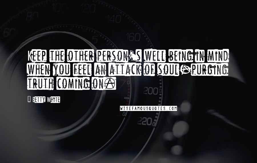 Betty White Quotes: Keep the other person's well being in mind when you feel an attack of soul-purging truth coming on.