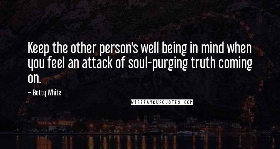 Betty White Quotes: Keep the other person's well being in mind when you feel an attack of soul-purging truth coming on.