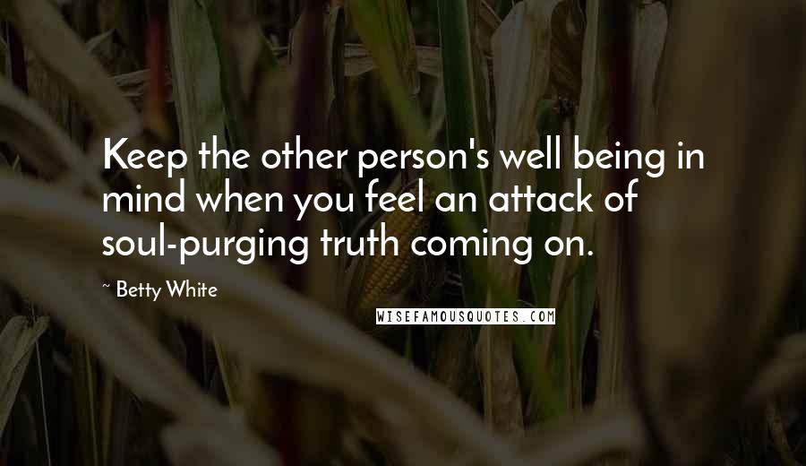 Betty White Quotes: Keep the other person's well being in mind when you feel an attack of soul-purging truth coming on.