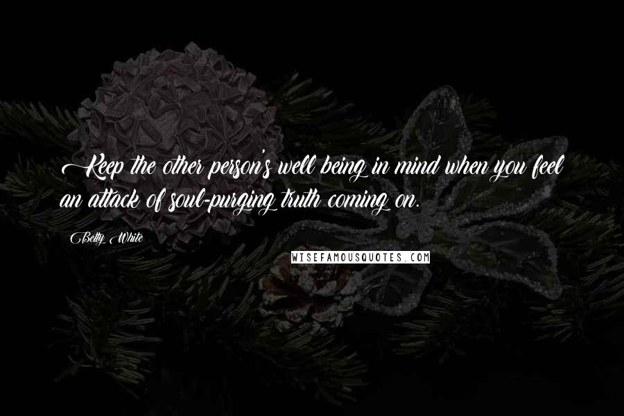 Betty White Quotes: Keep the other person's well being in mind when you feel an attack of soul-purging truth coming on.