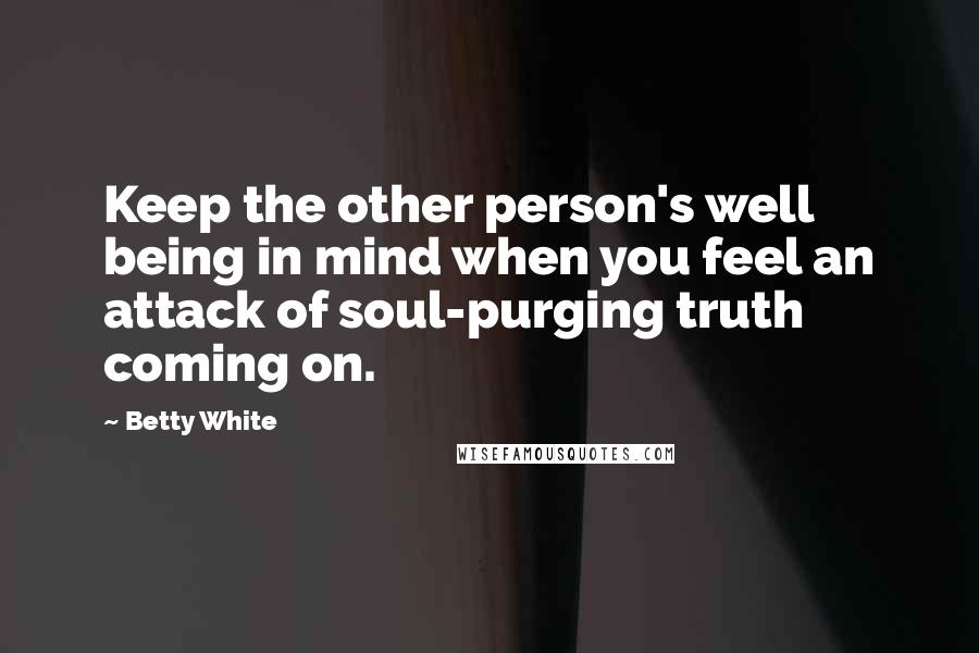 Betty White Quotes: Keep the other person's well being in mind when you feel an attack of soul-purging truth coming on.