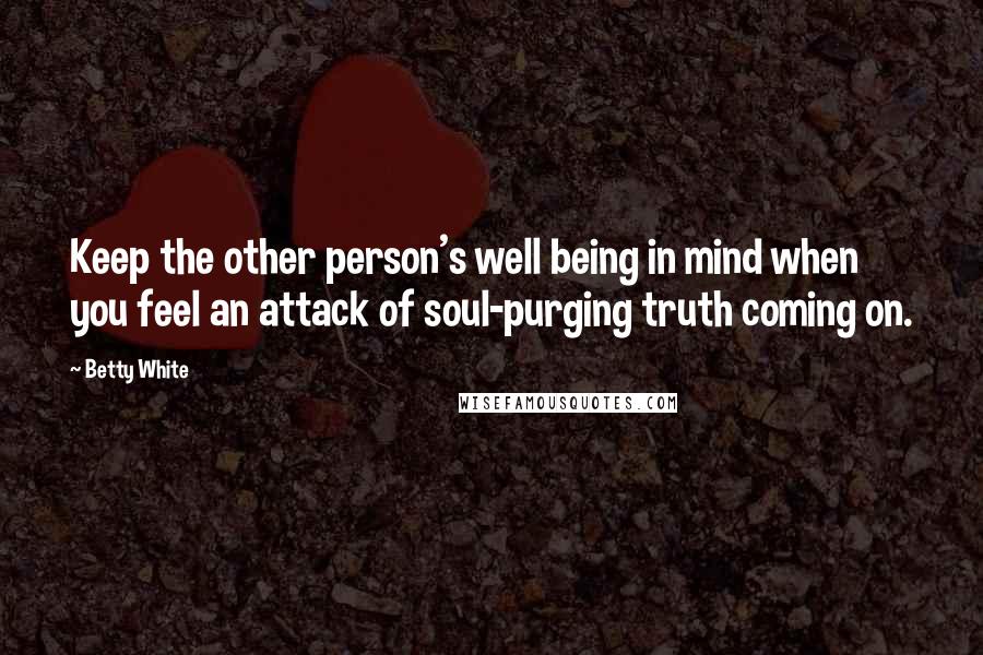 Betty White Quotes: Keep the other person's well being in mind when you feel an attack of soul-purging truth coming on.