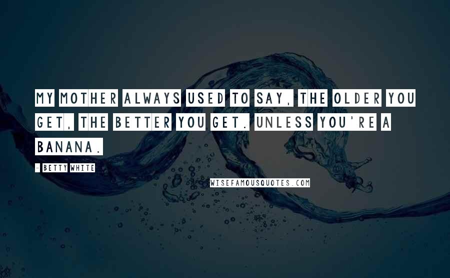 Betty White Quotes: My mother always used to say, The older you get, the better you get. Unless you're a banana.