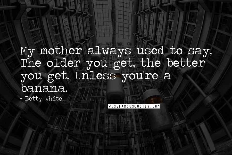 Betty White Quotes: My mother always used to say, The older you get, the better you get. Unless you're a banana.