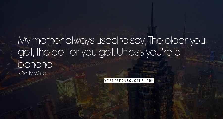 Betty White Quotes: My mother always used to say, The older you get, the better you get. Unless you're a banana.