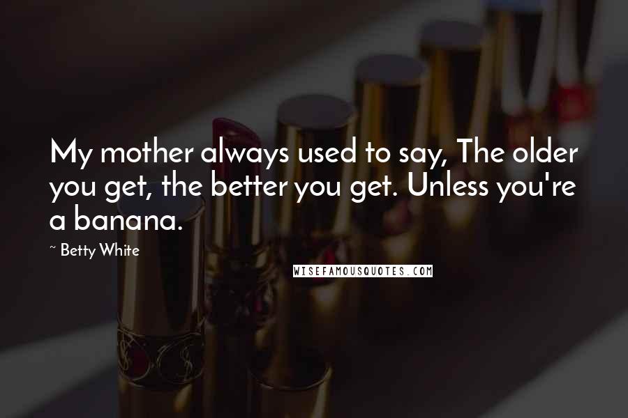 Betty White Quotes: My mother always used to say, The older you get, the better you get. Unless you're a banana.