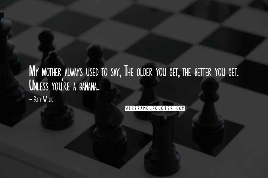 Betty White Quotes: My mother always used to say, The older you get, the better you get. Unless you're a banana.