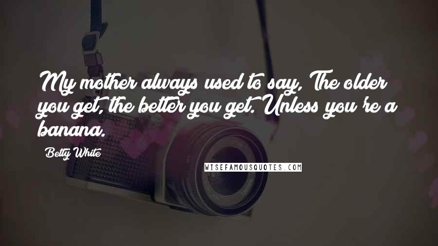 Betty White Quotes: My mother always used to say, The older you get, the better you get. Unless you're a banana.