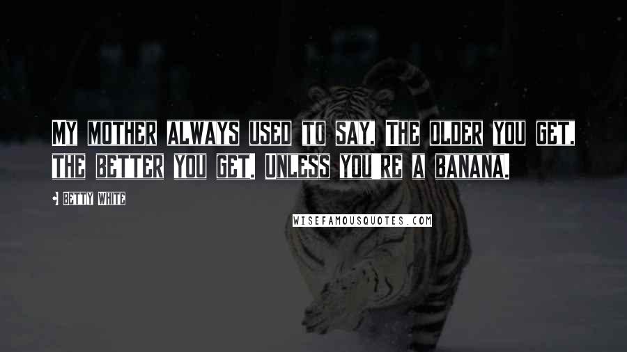 Betty White Quotes: My mother always used to say, The older you get, the better you get. Unless you're a banana.