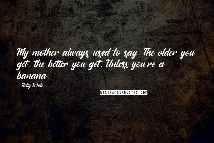 Betty White Quotes: My mother always used to say, The older you get, the better you get. Unless you're a banana.