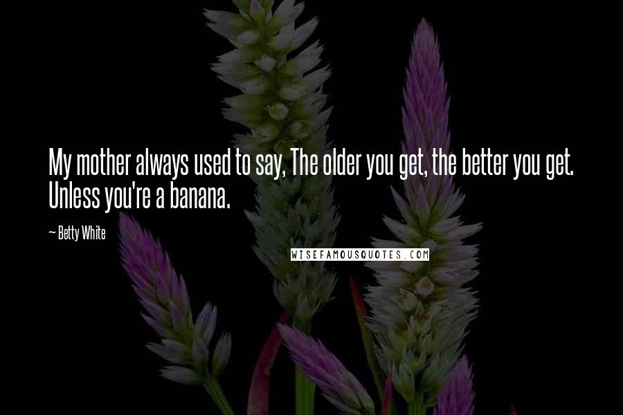 Betty White Quotes: My mother always used to say, The older you get, the better you get. Unless you're a banana.