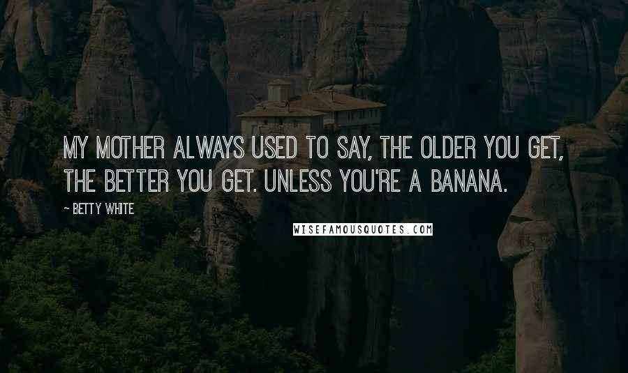 Betty White Quotes: My mother always used to say, The older you get, the better you get. Unless you're a banana.