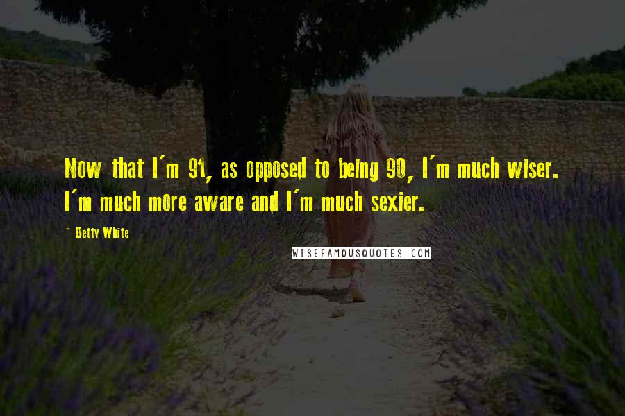 Betty White Quotes: Now that I'm 91, as opposed to being 90, I'm much wiser. I'm much more aware and I'm much sexier.