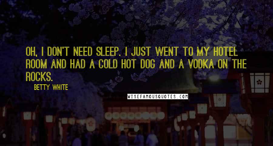 Betty White Quotes: Oh, I don't need sleep. I just went to my hotel room and had a cold hot dog and a vodka on the rocks.