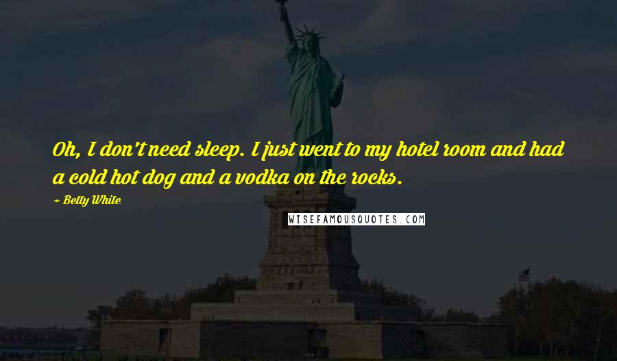 Betty White Quotes: Oh, I don't need sleep. I just went to my hotel room and had a cold hot dog and a vodka on the rocks.