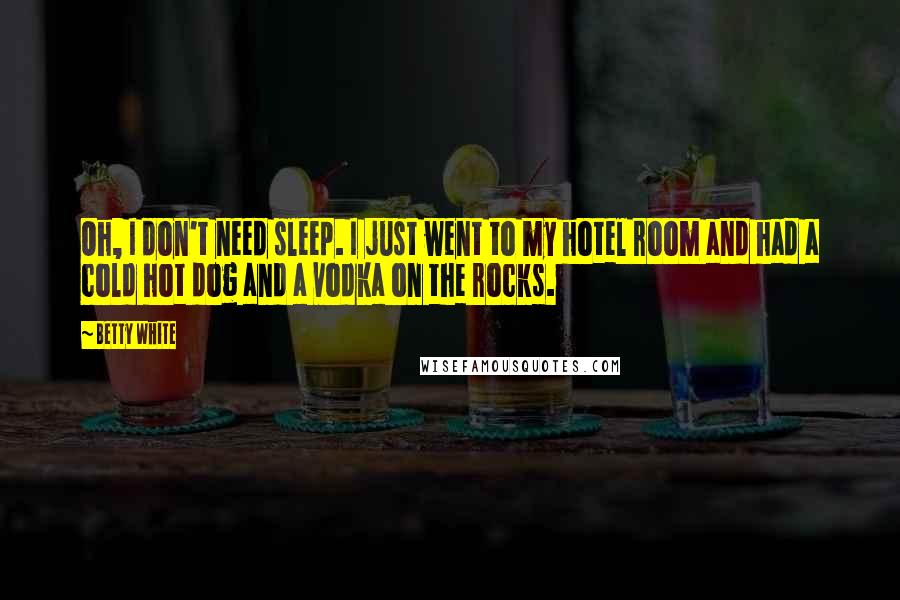 Betty White Quotes: Oh, I don't need sleep. I just went to my hotel room and had a cold hot dog and a vodka on the rocks.
