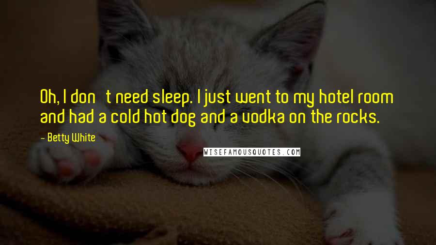 Betty White Quotes: Oh, I don't need sleep. I just went to my hotel room and had a cold hot dog and a vodka on the rocks.