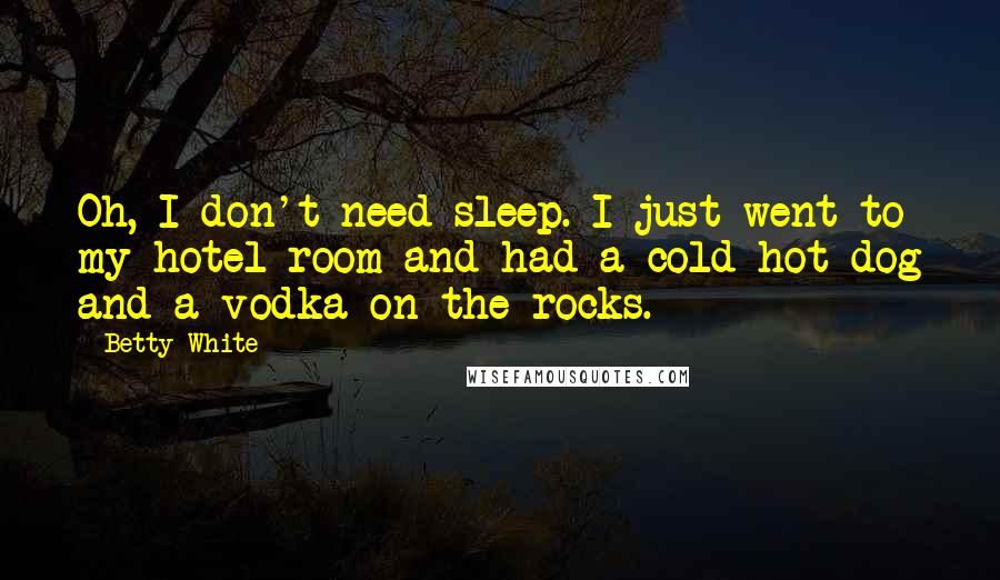 Betty White Quotes: Oh, I don't need sleep. I just went to my hotel room and had a cold hot dog and a vodka on the rocks.
