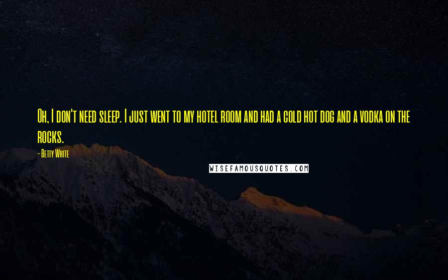 Betty White Quotes: Oh, I don't need sleep. I just went to my hotel room and had a cold hot dog and a vodka on the rocks.
