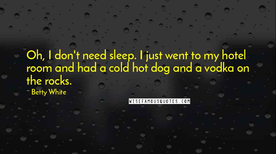 Betty White Quotes: Oh, I don't need sleep. I just went to my hotel room and had a cold hot dog and a vodka on the rocks.
