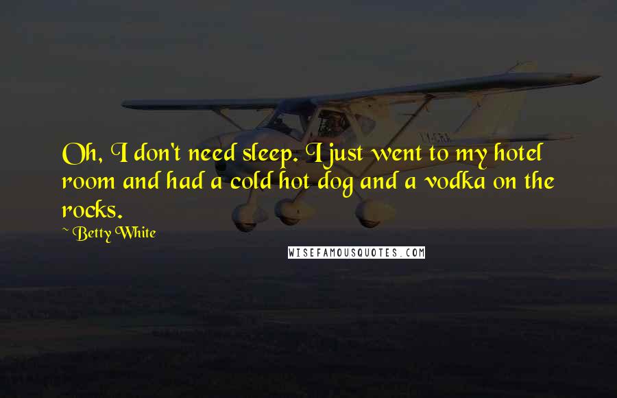 Betty White Quotes: Oh, I don't need sleep. I just went to my hotel room and had a cold hot dog and a vodka on the rocks.