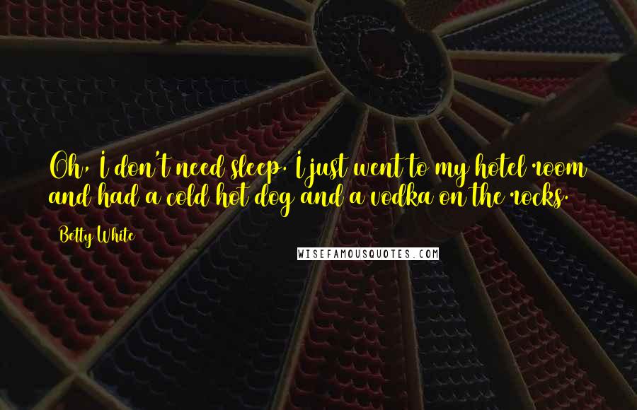 Betty White Quotes: Oh, I don't need sleep. I just went to my hotel room and had a cold hot dog and a vodka on the rocks.