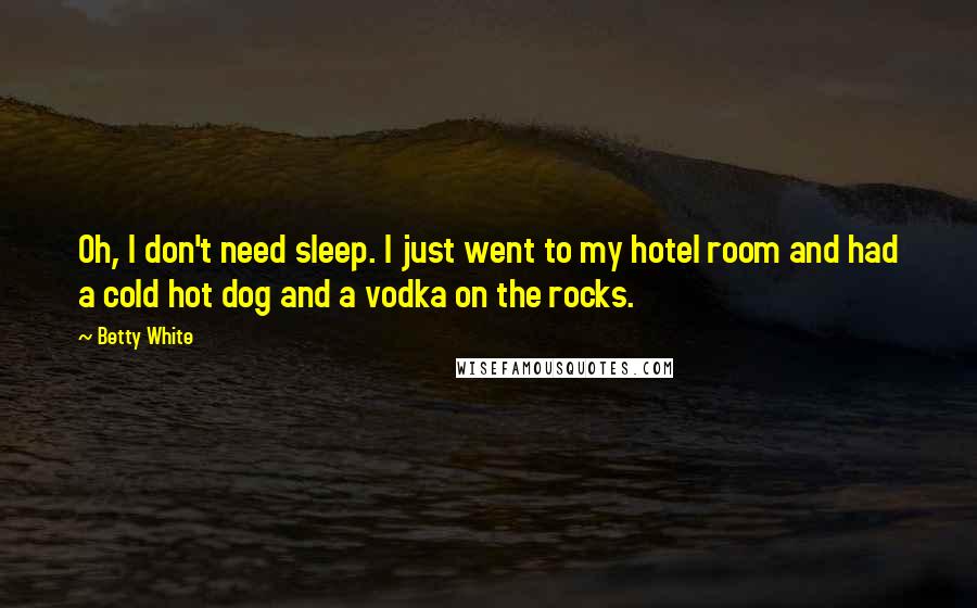 Betty White Quotes: Oh, I don't need sleep. I just went to my hotel room and had a cold hot dog and a vodka on the rocks.
