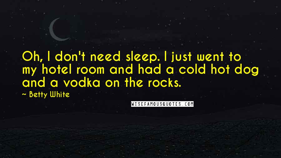 Betty White Quotes: Oh, I don't need sleep. I just went to my hotel room and had a cold hot dog and a vodka on the rocks.