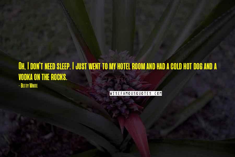 Betty White Quotes: Oh, I don't need sleep. I just went to my hotel room and had a cold hot dog and a vodka on the rocks.