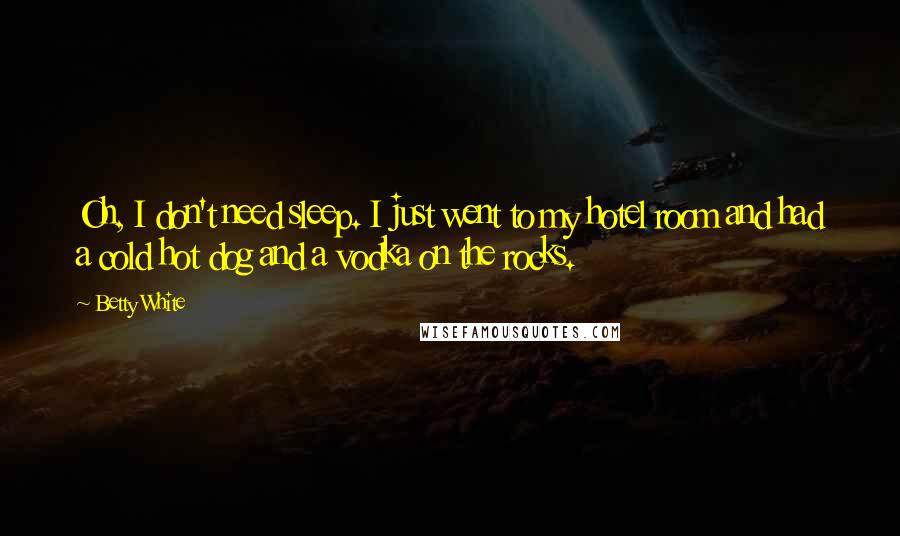 Betty White Quotes: Oh, I don't need sleep. I just went to my hotel room and had a cold hot dog and a vodka on the rocks.