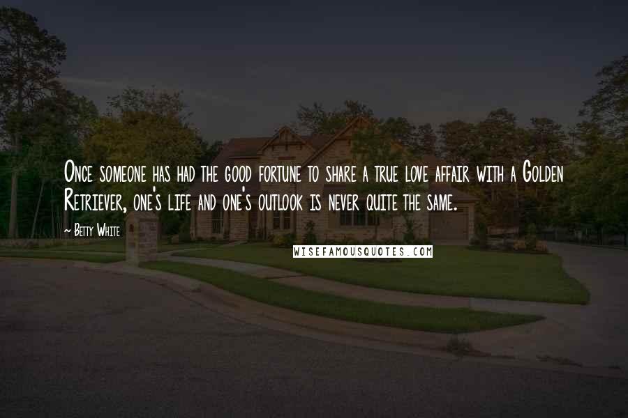 Betty White Quotes: Once someone has had the good fortune to share a true love affair with a Golden Retriever, one's life and one's outlook is never quite the same.