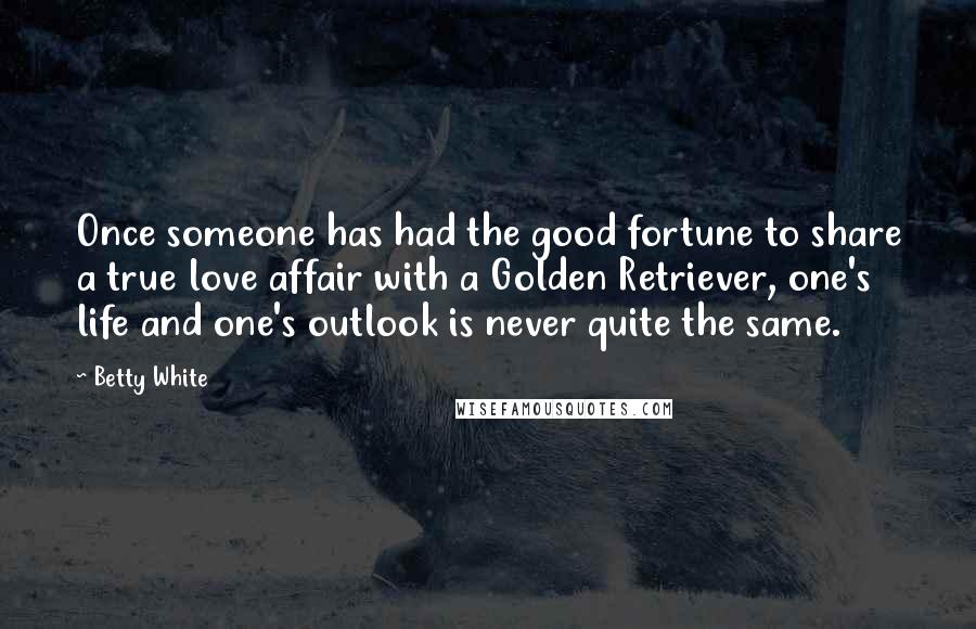 Betty White Quotes: Once someone has had the good fortune to share a true love affair with a Golden Retriever, one's life and one's outlook is never quite the same.