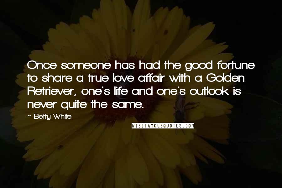 Betty White Quotes: Once someone has had the good fortune to share a true love affair with a Golden Retriever, one's life and one's outlook is never quite the same.