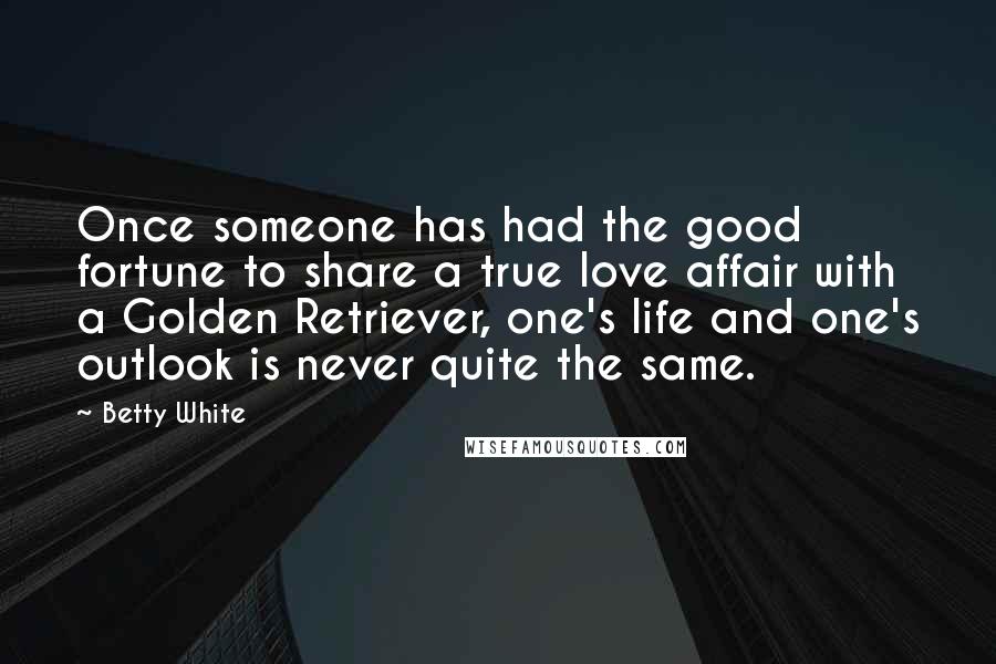 Betty White Quotes: Once someone has had the good fortune to share a true love affair with a Golden Retriever, one's life and one's outlook is never quite the same.
