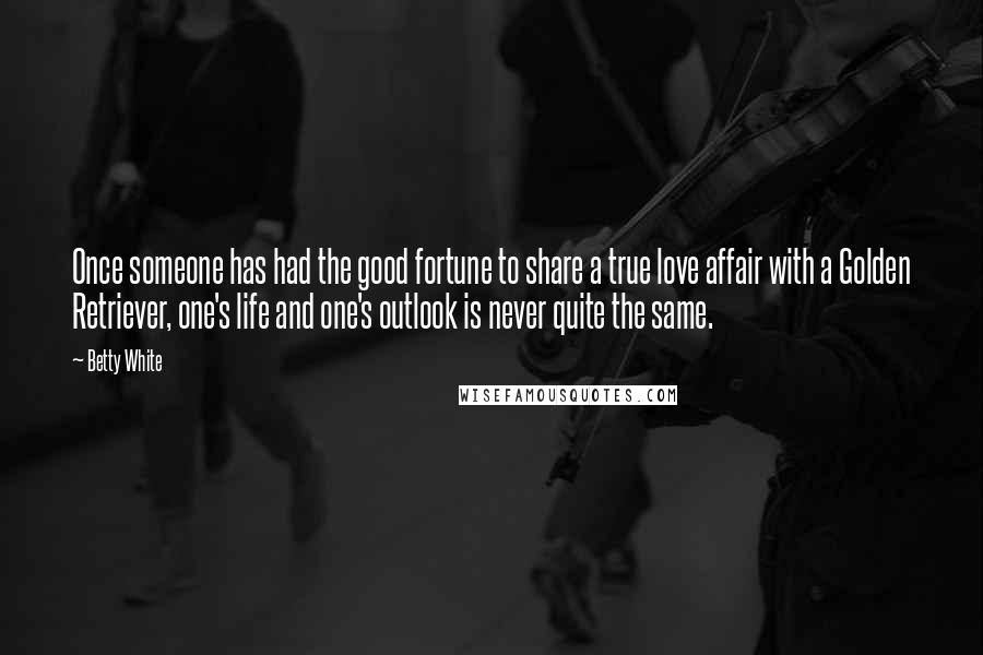 Betty White Quotes: Once someone has had the good fortune to share a true love affair with a Golden Retriever, one's life and one's outlook is never quite the same.