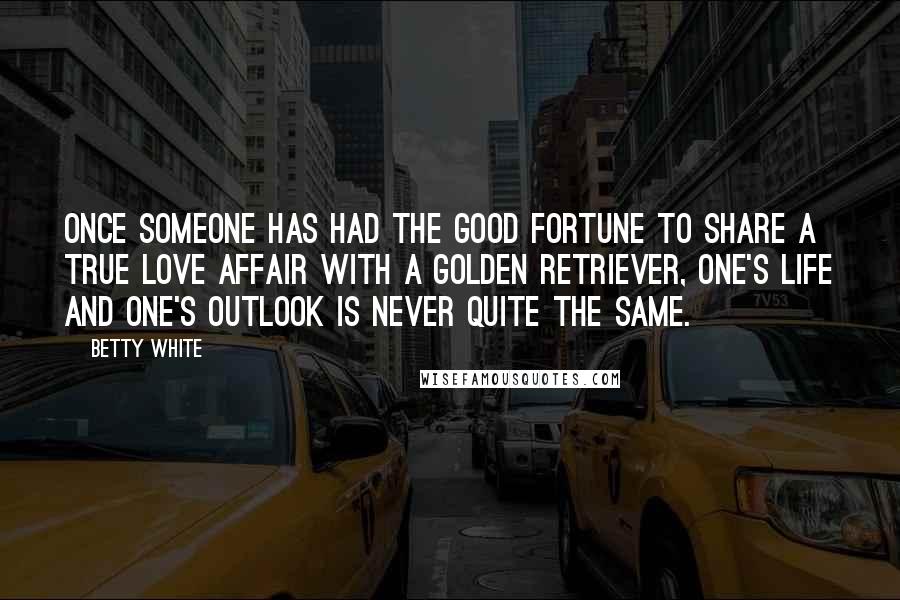 Betty White Quotes: Once someone has had the good fortune to share a true love affair with a Golden Retriever, one's life and one's outlook is never quite the same.