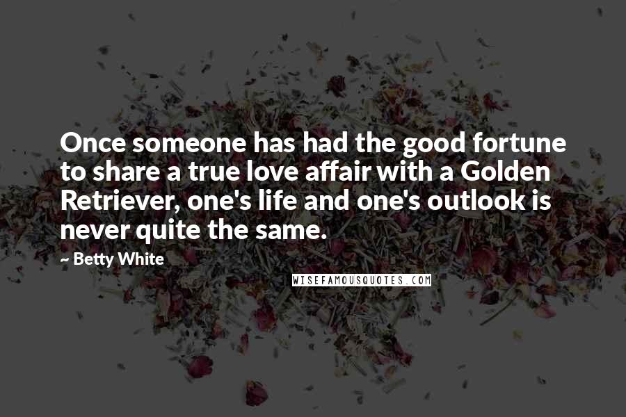 Betty White Quotes: Once someone has had the good fortune to share a true love affair with a Golden Retriever, one's life and one's outlook is never quite the same.