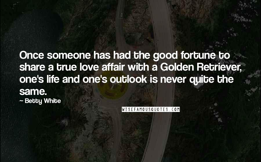Betty White Quotes: Once someone has had the good fortune to share a true love affair with a Golden Retriever, one's life and one's outlook is never quite the same.