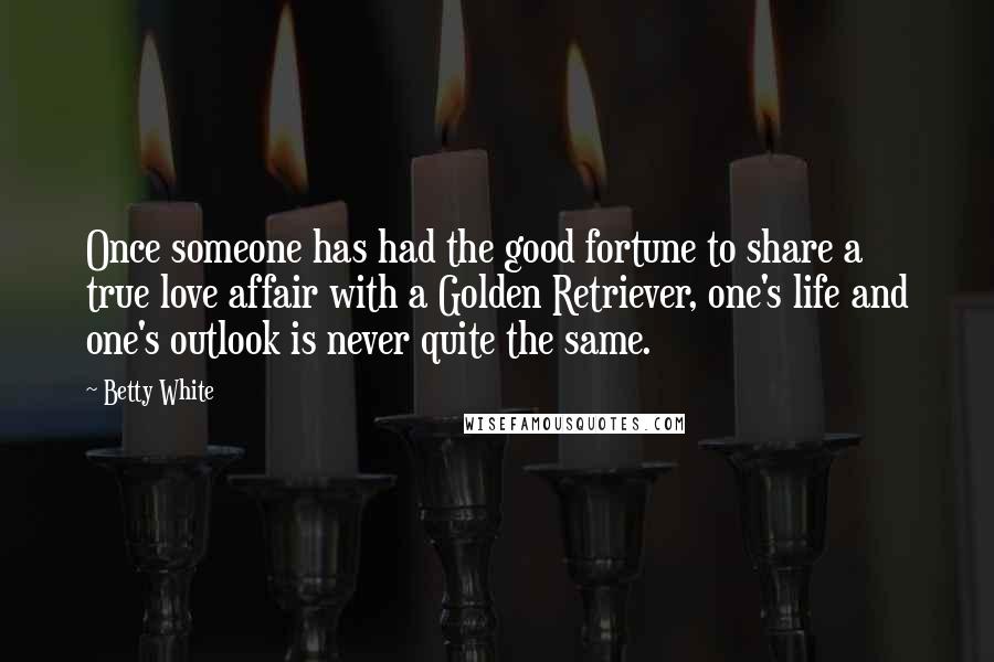 Betty White Quotes: Once someone has had the good fortune to share a true love affair with a Golden Retriever, one's life and one's outlook is never quite the same.